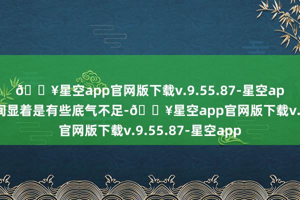 🔥星空app官网版下载v.9.55.87-星空app村长说这话的期间显着是有些底气不足-🔥星空app官网版下载v.9.55.87-星空app