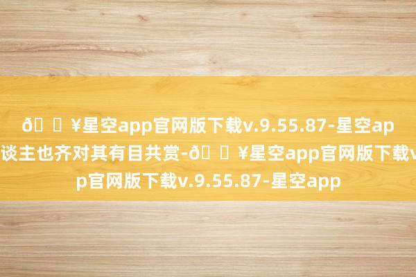 🔥星空app官网版下载v.9.55.87-星空app当前的好多年青东谈主也齐对其有目共赏-🔥星空app官网版下载v.9.55.87-星空app