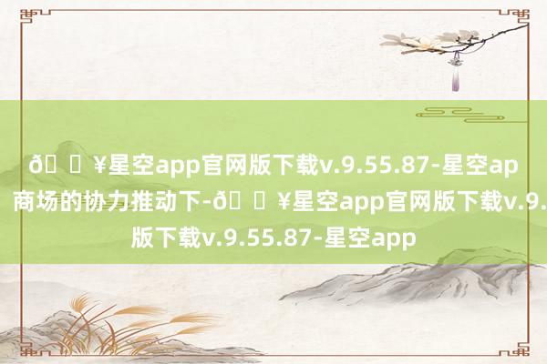 🔥星空app官网版下载v.9.55.87-星空app在计谋、时间、商场的协力推动下-🔥星空app官网版下载v.9.55.87-星空app