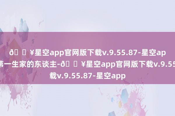 🔥星空app官网版下载v.9.55.87-星空app她即是阿谁第一生家的东谈主-🔥星空app官网版下载v.9.55.87-星空app