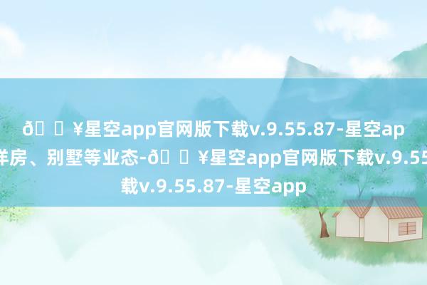 🔥星空app官网版下载v.9.55.87-星空app包含高层、洋房、别墅等业态-🔥星空app官网版下载v.9.55.87-星空app