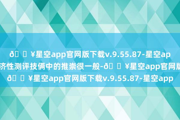 🔥星空app官网版下载v.9.55.87-星空app但它在耐用性与维修经济性测评技俩中的推崇很一般-🔥星空app官网版下载v.9.55.87-星空app