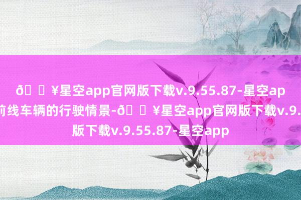 🔥星空app官网版下载v.9.55.87-星空app还能智能识别前线车辆的行驶情景-🔥星空app官网版下载v.9.55.87-星空app