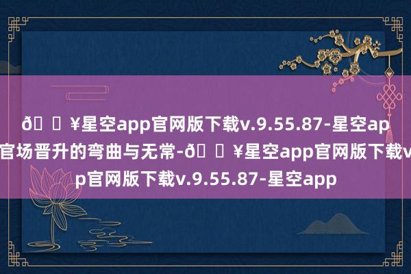 🔥星空app官网版下载v.9.55.87-星空app”这段诗说念出了官场晋升的弯曲与无常-🔥星空app官网版下载v.9.55.87-星空app