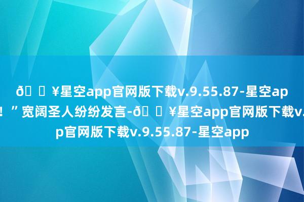 🔥星空app官网版下载v.9.55.87-星空app“大善！”“大善！”宽阔圣人纷纷发言-🔥星空app官网版下载v.9.55.87-星空app