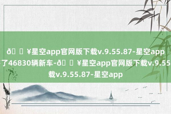 🔥星空app官网版下载v.9.55.87-星空app一个月就销售了46830辆新车-🔥星空app官网版下载v.9.55.87-星空app