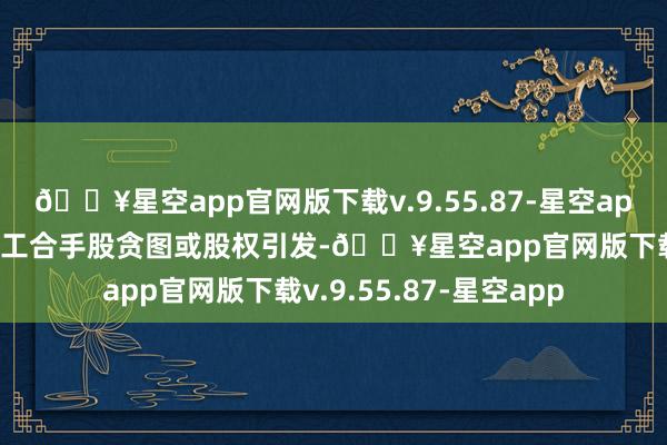 🔥星空app官网版下载v.9.55.87-星空app回购股份的用途为职工合手股贪图或股权引发-🔥星空app官网版下载v.9.55.87-星空app