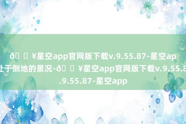 🔥星空app官网版下载v.9.55.87-星空app毕竟每每处于倒地的景况-🔥星空app官网版下载v.9.55.87-星空app