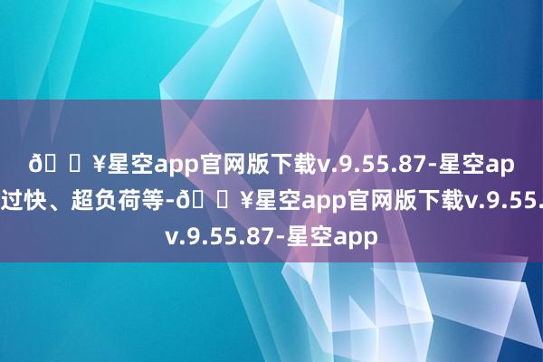 🔥星空app官网版下载v.9.55.87-星空app酿成过热、过快、超负荷等-🔥星空app官网版下载v.9.55.87-星空app