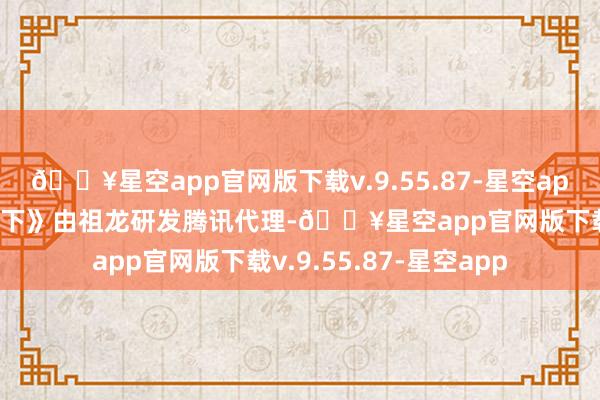 🔥星空app官网版下载v.9.55.87-星空app游戏先容：《鸿图之下》由祖龙研发腾讯代理-🔥星空app官网版下载v.9.55.87-星空app