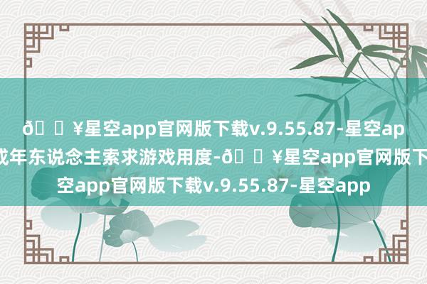 🔥星空app官网版下载v.9.55.87-星空app儿童只可玩游戏并向成年东说念主索求游戏用度-🔥星空app官网版下载v.9.55.87-星空app