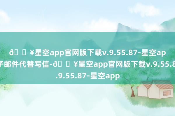 🔥星空app官网版下载v.9.55.87-星空app比如用电子邮件代替写信-🔥星空app官网版下载v.9.55.87-星空app