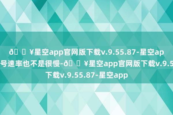 🔥星空app官网版下载v.9.55.87-星空app然而这台的型号速率也不是很慢-🔥星空app官网版下载v.9.55.87-星空app