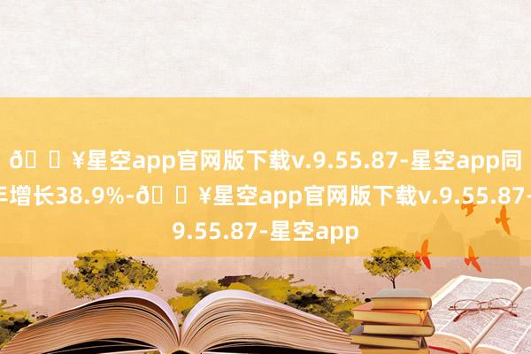 🔥星空app官网版下载v.9.55.87-星空app同比2023年增长38.9%-🔥星空app官网版下载v.9.55.87-星空app