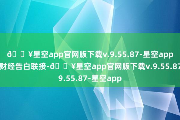 🔥星空app官网版下载v.9.55.87-星空app举报  第一财经告白联接-🔥星空app官网版下载v.9.55.87-星空app