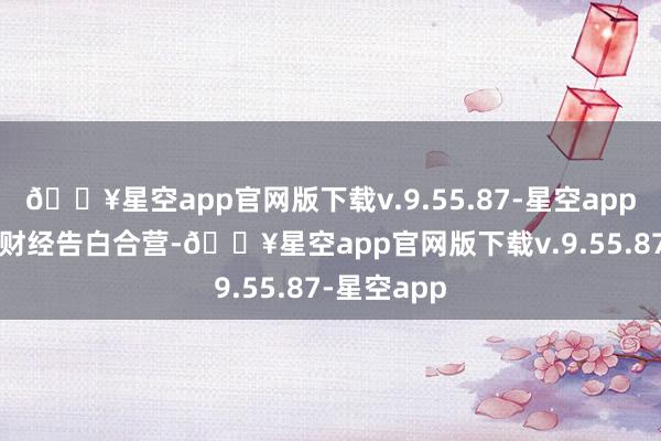 🔥星空app官网版下载v.9.55.87-星空app举报  第一财经告白合营-🔥星空app官网版下载v.9.55.87-星空app