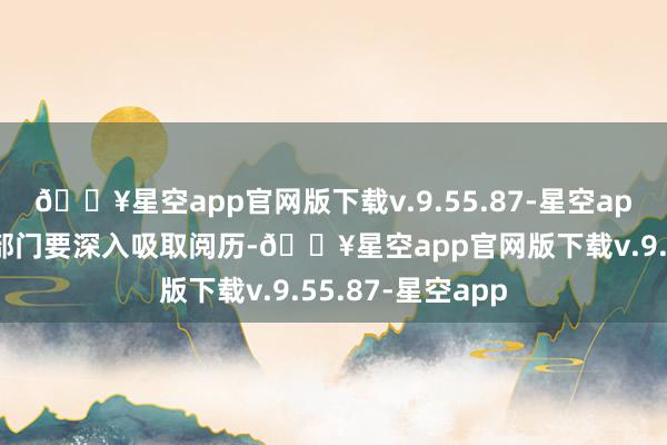 🔥星空app官网版下载v.9.55.87-星空app各地区和接洽部门要深入吸取阅历-🔥星空app官网版下载v.9.55.87-星空app