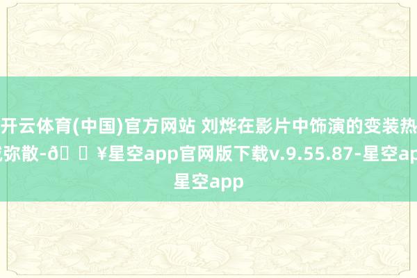 开云体育(中国)官方网站 刘烨在影片中饰演的变装热诚弥散-🔥星空app官网版下载v.9.55.87-星空app