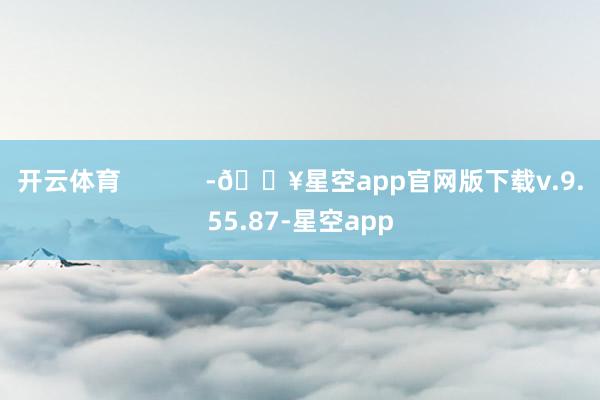 开云体育            -🔥星空app官网版下载v.9.55.87-星空app