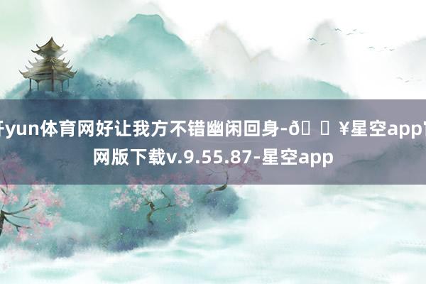 开yun体育网好让我方不错幽闲回身-🔥星空app官网版下载v.9.55.87-星空app