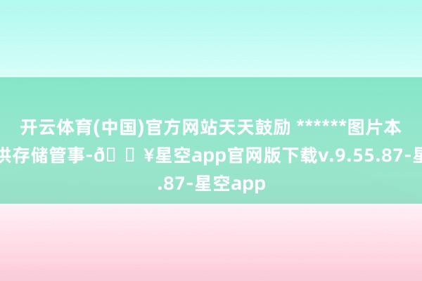 开云体育(中国)官方网站天天鼓励 ******图片本站仅提供存储管事-🔥星空app官网版下载v.9.55.87-星空app