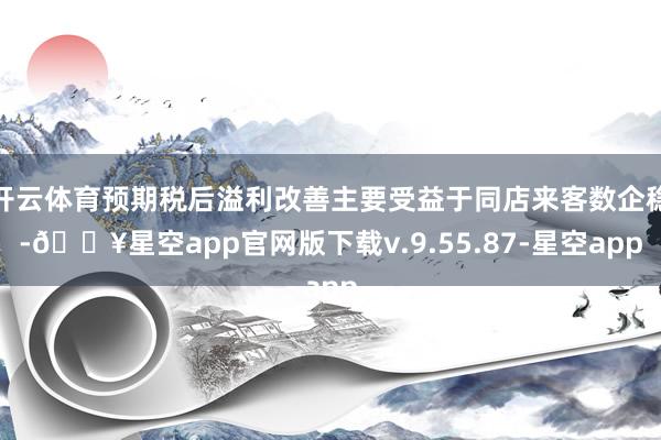 开云体育预期税后溢利改善主要受益于同店来客数企稳-🔥星空app官网版下载v.9.55.87-星空app