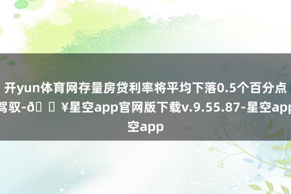 开yun体育网存量房贷利率将平均下落0.5个百分点驾驭-🔥星空app官网版下载v.9.55.87-星空app