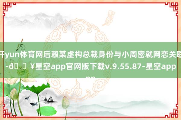 开yun体育网后赖某虚构总裁身份与小周密就网恋关联-🔥星空app官网版下载v.9.55.87-星空app