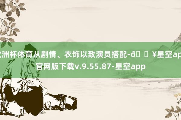 欧洲杯体育从剧情、衣饰以致演员搭配-🔥星空app官网版下载v.9.55.87-星空app