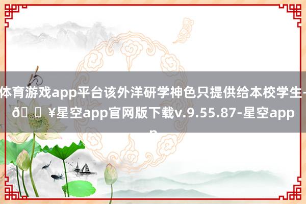 体育游戏app平台该外洋研学神色只提供给本校学生-🔥星空app官网版下载v.9.55.87-星空app