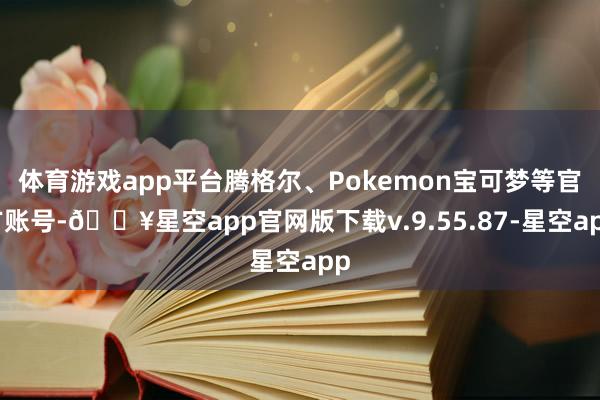 体育游戏app平台腾格尔、Pokemon宝可梦等官方账号-🔥星空app官网版下载v.9.55.87-星空app