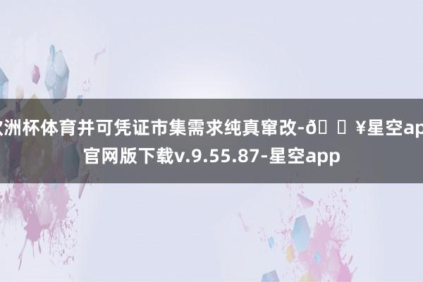 欧洲杯体育并可凭证市集需求纯真窜改-🔥星空app官网版下载v.9.55.87-星空app