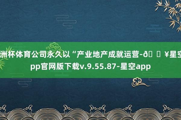 欧洲杯体育公司永久以“产业地产成就运营-🔥星空app官网版下载v.9.55.87-星空app