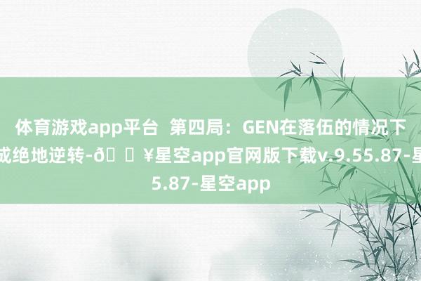 体育游戏app平台  第四局：GEN在落伍的情况下果然完成绝地逆转-🔥星空app官网版下载v.9.55.87-星空app