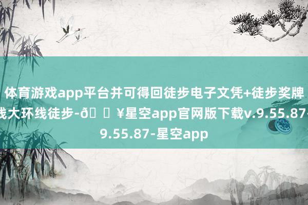 体育游戏app平台并可得回徒步电子文凭+徒步奖牌；完成A线大环线徒步-🔥星空app官网版下载v.9.55.87-星空app