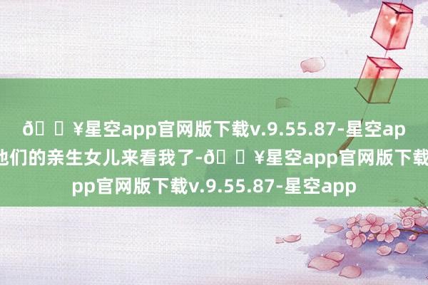 🔥星空app官网版下载v.9.55.87-星空app我的亲生父母带着他们的亲生女儿来看我了-🔥星空app官网版下载v.9.55.87-星空app