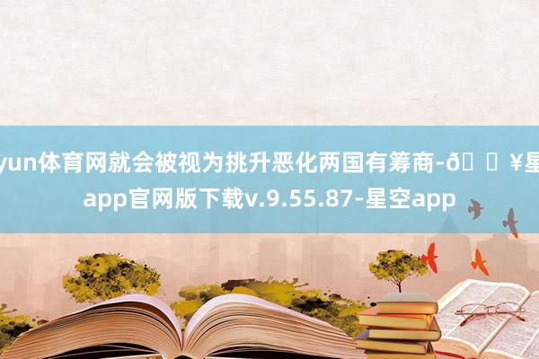 开yun体育网就会被视为挑升恶化两国有筹商-🔥星空app官网版下载v.9.55.87-星空app