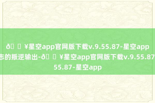 🔥星空app官网版下载v.9.55.87-星空app这种潜意志的叛逆输出-🔥星空app官网版下载v.9.55.87-星空app