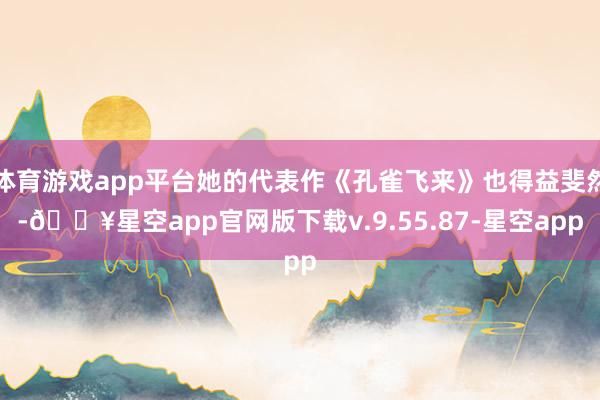 体育游戏app平台她的代表作《孔雀飞来》也得益斐然-🔥星空app官网版下载v.9.55.87-星空app