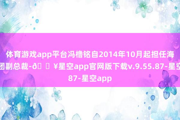 体育游戏app平台冯橹铭自2014年10月起担任海亮集团副总裁-🔥星空app官网版下载v.9.55.87-星空app