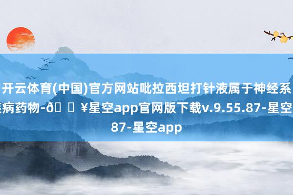 开云体育(中国)官方网站吡拉西坦打针液属于神经系统疾病药物-🔥星空app官网版下载v.9.55.87-星空app