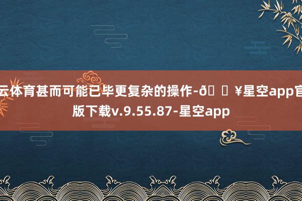 开云体育甚而可能已毕更复杂的操作-🔥星空app官网版下载v.9.55.87-星空app