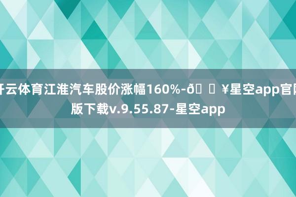 开云体育江淮汽车股价涨幅160%-🔥星空app官网版下载v.9.55.87-星空app