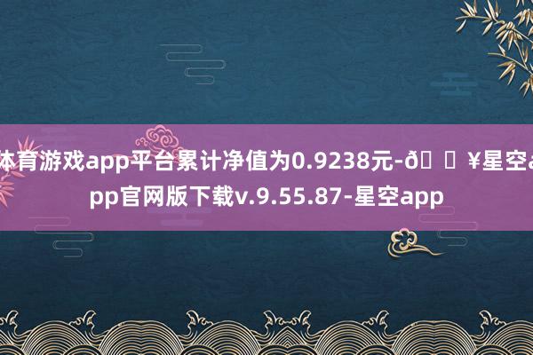 体育游戏app平台累计净值为0.9238元-🔥星空app官网版下载v.9.55.87-星空app