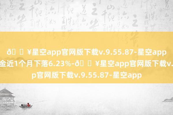 🔥星空app官网版下载v.9.55.87-星空app历史数据暴露该基金近1个月下落6.23%-🔥星空app官网版下载v.9.55.87-星空app