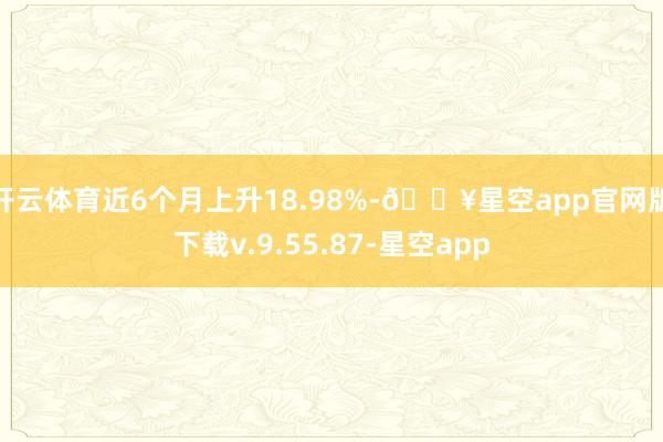 开云体育近6个月上升18.98%-🔥星空app官网版下载v.9.55.87-星空app