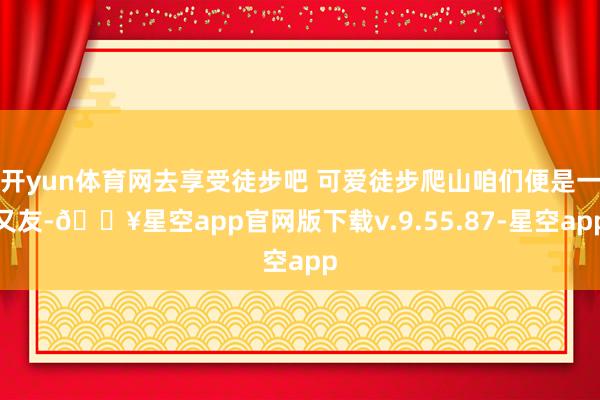 开yun体育网去享受徒步吧 可爱徒步爬山咱们便是一又友-🔥星空app官网版下载v.9.55.87-星空app