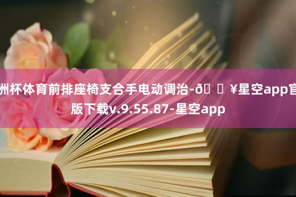 欧洲杯体育前排座椅支合手电动调治-🔥星空app官网版下载v.9.55.87-星空app