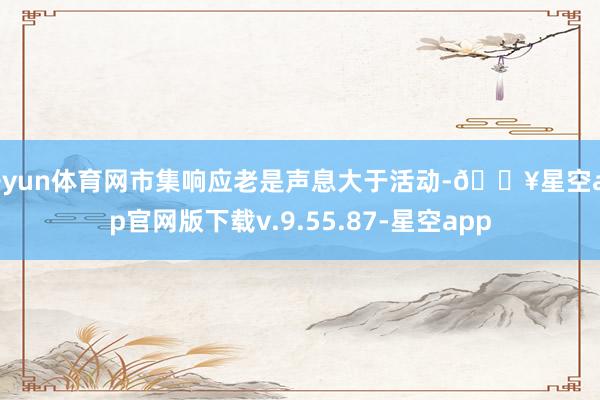 开yun体育网市集响应老是声息大于活动-🔥星空app官网版下载v.9.55.87-星空app