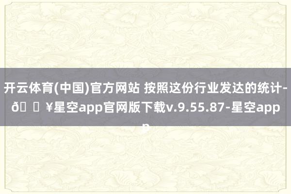 开云体育(中国)官方网站 按照这份行业发达的统计-🔥星空app官网版下载v.9.55.87-星空app